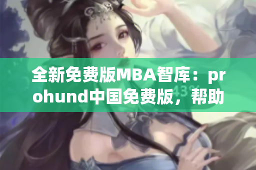 全新免费版MBA智库：prohund中国免费版，帮助您实现职业转型！(1)