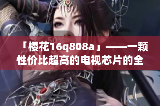 「樱花16q808a」——一颗性价比超高的电视芯片的全面介绍(1)