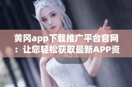 黄冈app下载推广平台官网：让您轻松获取最新APP资源(1)