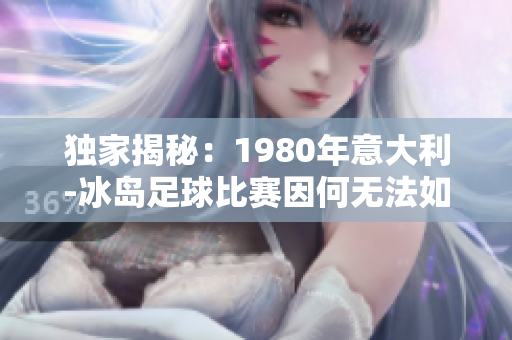 独家揭秘：1980年意大利-冰岛足球比赛因何无法如期进行？