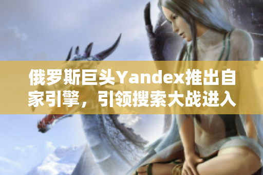 俄罗斯巨头Yandex推出自家引擎，引领搜索大战进入新篇章