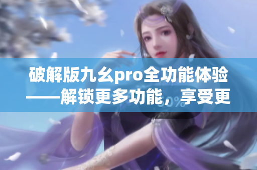 破解版九幺pro全功能体验——解锁更多功能，享受更多乐趣(1)