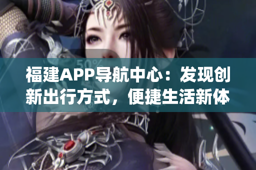 福建APP导航中心：发现创新出行方式，便捷生活新体验(1)