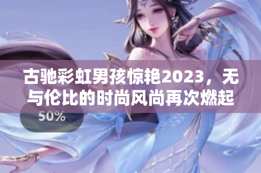 古驰彩虹男孩惊艳2023，无与伦比的时尚风尚再次燃起！