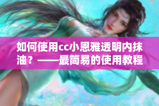 如何使用cc小恩雅透明内抹油？——最简易的使用教程