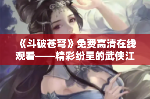 《斗破苍穹》免费高清在线观看——精彩纷呈的武侠江湖能量传奇！