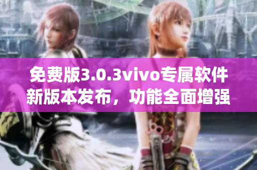 免费版3.0.3vivo专属软件新版本发布，功能全面增强(1)