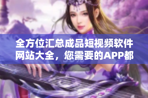 全方位汇总成品短视频软件网站大全，您需要的APP都在这里