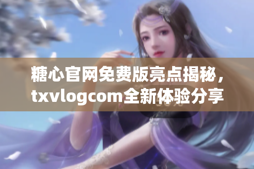 糖心官网免费版亮点揭秘，txvlogcom全新体验分享