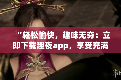 “轻松愉快，趣味无穷：立即下载趣夜app，享受充满乐趣的夜生活！”(1)