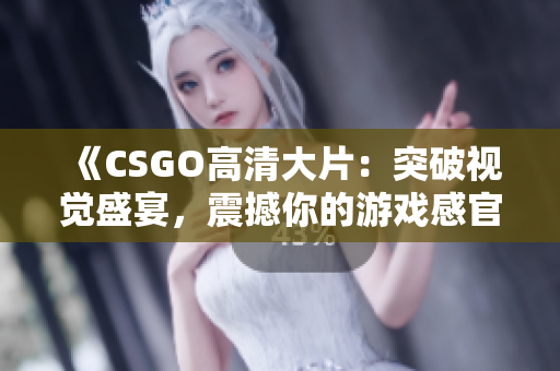 《CSGO高清大片：突破视觉盛宴，震撼你的游戏感官！》