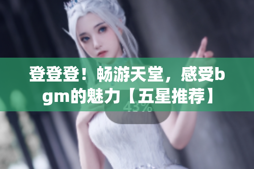 登登登！畅游天堂，感受bgm的魅力【五星推荐】