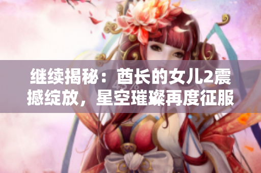 继续揭秘：酋长的女儿2震撼绽放，星空璀璨再度征服心灵！