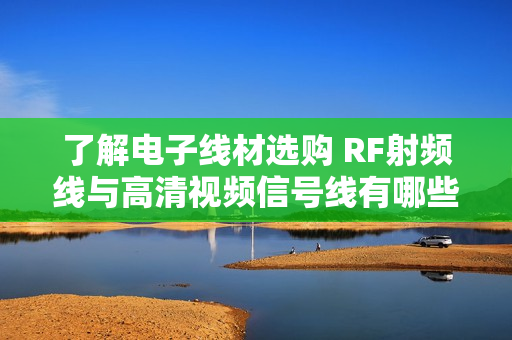 了解电子线材选购 RF射频线与高清视频信号线有哪些不同？