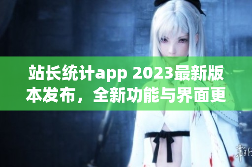 站长统计app 2023最新版本发布，全新功能与界面更新(1)