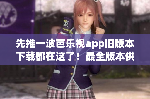 先推一波芭乐视app旧版本下载都在这了！最全版本供您选择