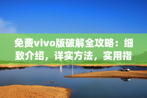 免费vivo版破解全攻略：细致介绍，详实方法，实用指导(1)