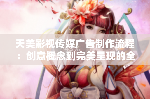 天美影视传媒广告制作流程：创意概念到完美呈现的全过程详解