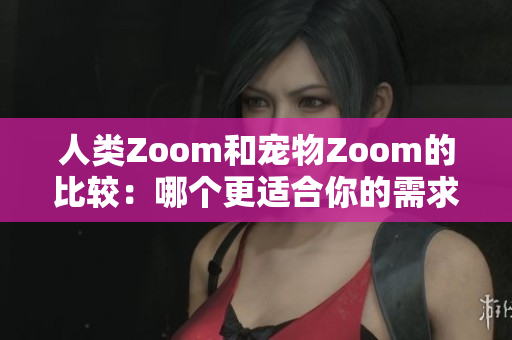 人类Zoom和宠物Zoom的比较：哪个更适合你的需求？