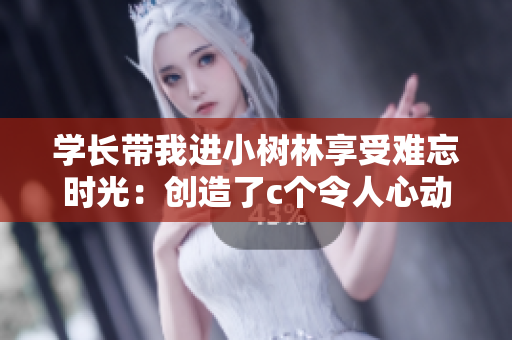 学长带我进小树林享受难忘时光：创造了c个令人心动的美好记忆