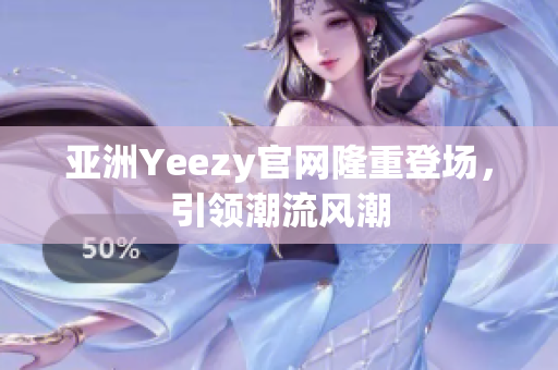 亚洲Yeezy官网隆重登场，引领潮流风潮