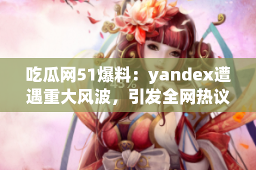 吃瓜网51爆料：yandex遭遇重大风波，引发全网热议