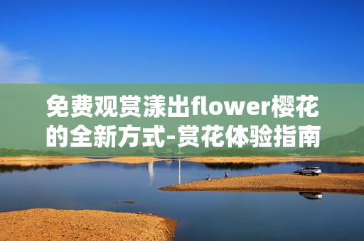 免费观赏漾出flower樱花的全新方式-赏花体验指南