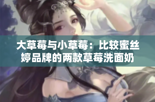 大草莓与小草莓：比较蜜丝婷品牌的两款草莓洗面奶