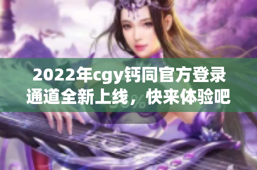 2022年cgy钙同官方登录通道全新上线，快来体验吧