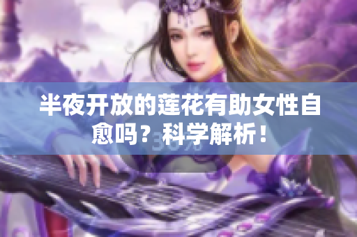 半夜开放的莲花有助女性自愈吗？科学解析！