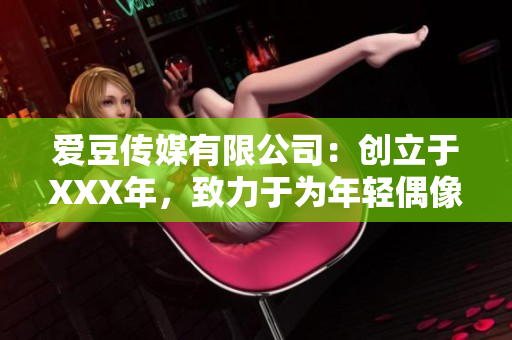 爱豆传媒有限公司：创立于XXX年，致力于为年轻偶像打造全新舞台