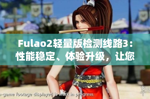 Fulao2轻量版检测线路3：性能稳定、体验升级，让您的使用更顺畅(1)