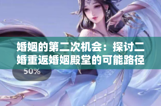 婚姻的第二次机会：探讨二婚重返婚姻殿堂的可能路径