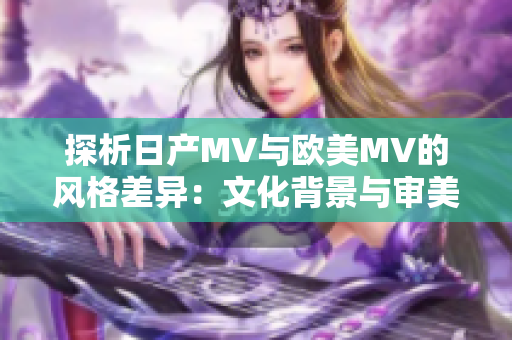 探析日产MV与欧美MV的风格差异：文化背景与审美取向的不同