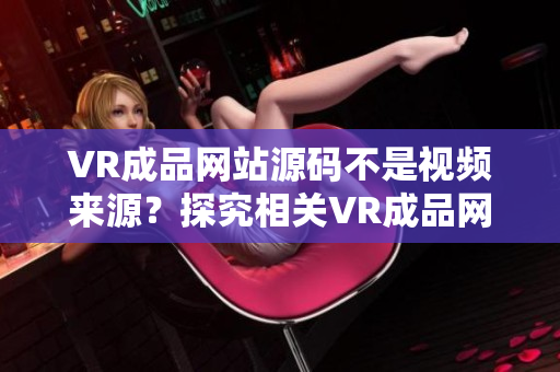 VR成品网站源码不是视频来源？探究相关VR成品网站源码的真相