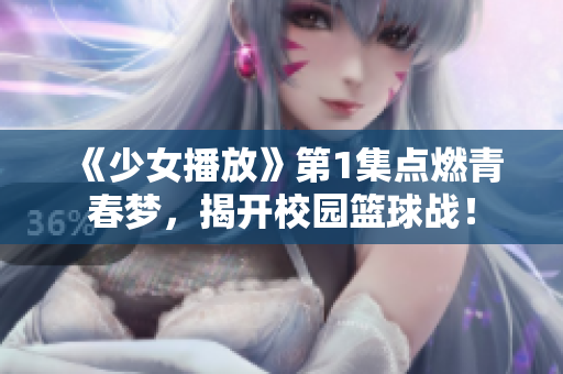 《少女播放》第1集点燃青春梦，揭开校园篮球战！