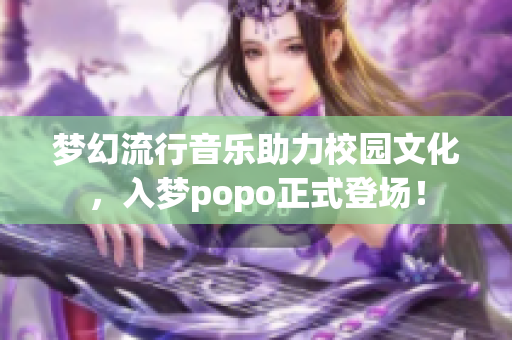 梦幻流行音乐助力校园文化，入梦popo正式登场！