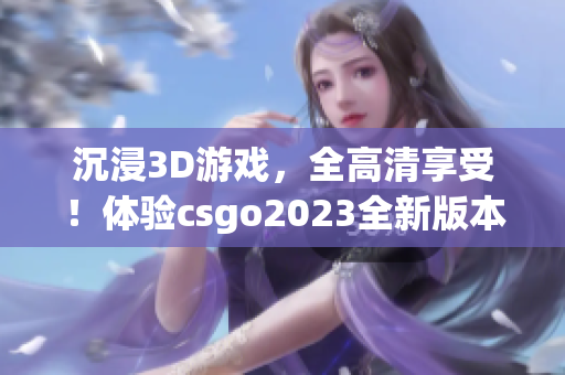 沉浸3D游戏，全高清享受！体验csgo2023全新版本！