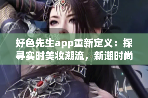 好色先生app重新定义：探寻实时美妆潮流，新潮时尚尽在握间