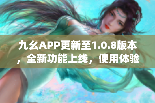 九幺APP更新至1.0.8版本，全新功能上线，使用体验大幅提升(1)