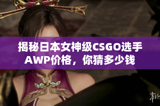 揭秘日本女神级CSGO选手AWP价格，你猜多少钱