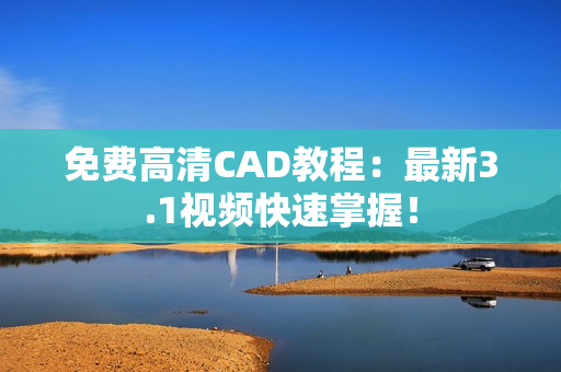 免费高清CAD教程：最新3.1视频快速掌握！