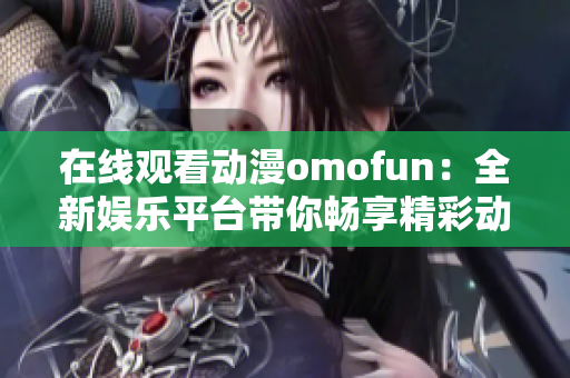 在线观看动漫omofun：全新娱乐平台带你畅享精彩动漫世界