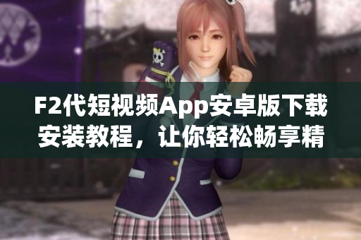 F2代短视频App安卓版下载安装教程，让你轻松畅享精彩视频创作(1)