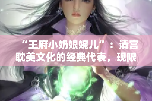 “王府小奶娘婉儿”：清宫耽美文化的经典代表，现限时免费阅读！