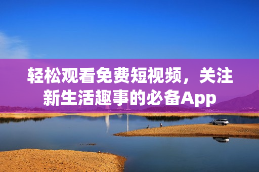 轻松观看免费短视频，关注新生活趣事的必备App