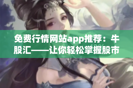 免费行情网站app推荐：牛股汇——让你轻松掌握股市动态！