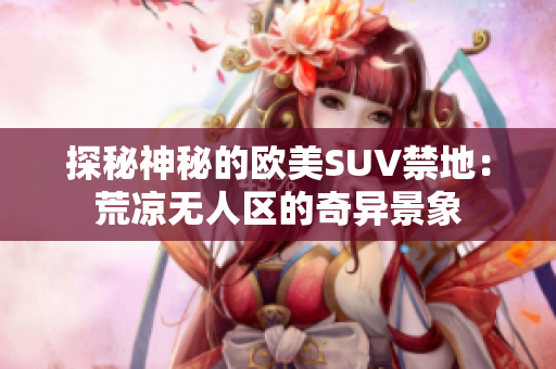 探秘神秘的欧美SUV禁地：荒凉无人区的奇异景象