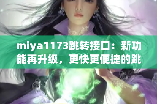 miya1173跳转接口：新功能再升级，更快更便捷的跳转体验！