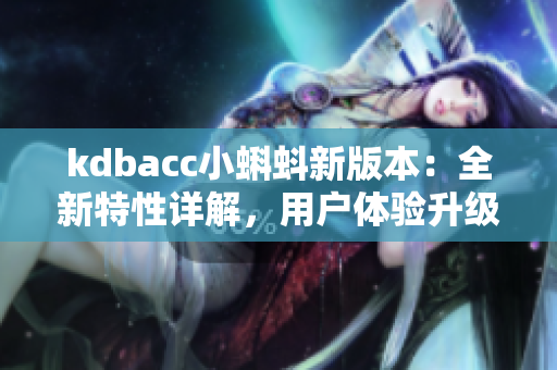 kdbacc小蝌蚪新版本：全新特性详解，用户体验升级